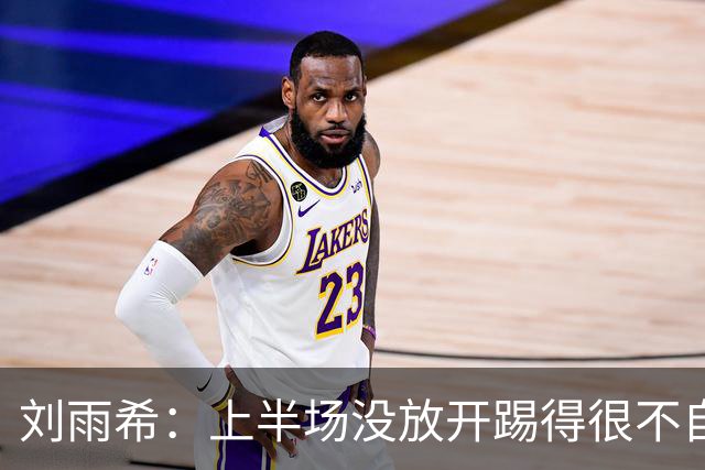 刘雨希：上半场没放开踢得很不自信，第一个罚点球是教练安排的
